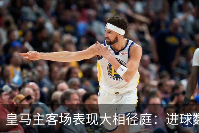 皇马主客场表现大相径庭：进球数骤降57%