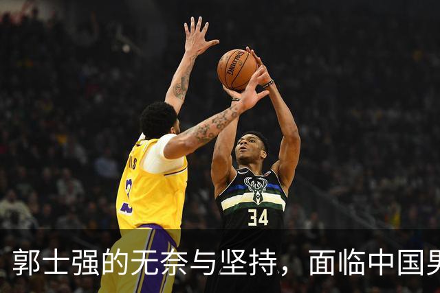 郭士强的无奈与坚持，面临中国男篮的挫折与困境